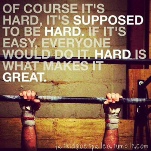 ... . If it’s easy, everyone would do it. Hard is what makes it great