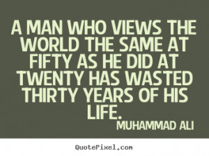 ... views the world the same at fifty as he did at twenty.. - Life quote