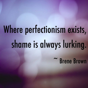 Where perfectionism exists, shame is always lurking.