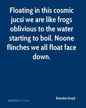 Floating in this cosmic jucsi we are like frogs oblivious to the water ...