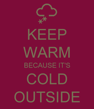 KEEP WARM BECAUSE IT'S COLD OUTSIDE