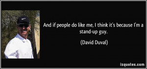 ... do like me, I think it's because I'm a stand-up guy. - David Duval