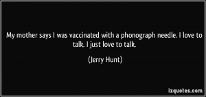 ... phonograph needle. I love to talk. I just love to talk. - Jerry Hunt