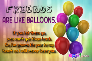 Friends are like balloons. If you let them go, you can't get them back ...