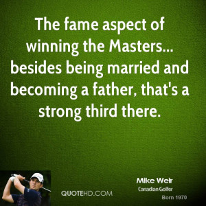 The fame aspect of winning the Masters... besides being married and ...