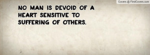 No man is devoid of a heart sensitive to suffering of others.”