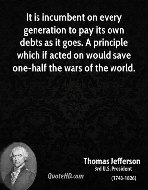 It is incumbent on every generation to pay its own debts as it goes. A ...