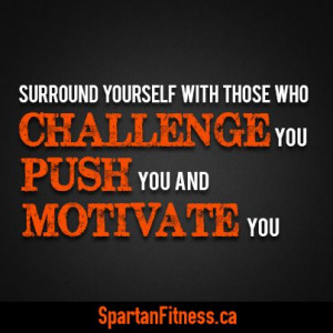 Surround yourself with those who challenge you, push you and motivate ...
