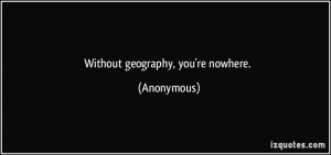 Without geography, you're nowhere. - Anonymous