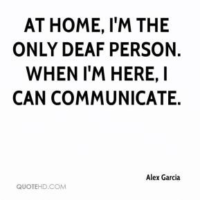 ... At home, I'm the only deaf person. When I'm here, I can communicate