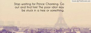 Stop waiting for Prince Charming. Go out and find him! The poor idiot ...