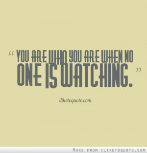 You are who you are when no one is watching.