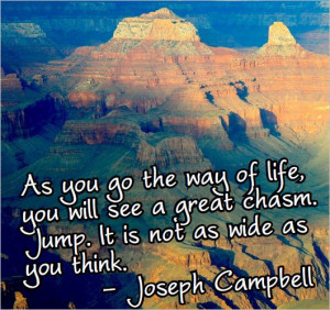 ... great chasm. Jump. It is not as wide as you think. – Joseph Campbell