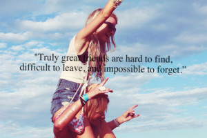 ... friends are hard to find, difficult to leave, and impossible to forget