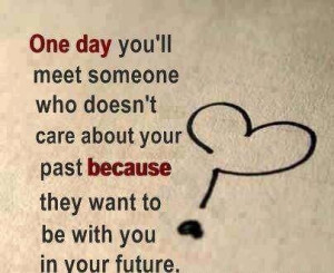 One day you'll meet someone who doesn't care about your past because ...