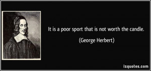 It is a poor sport that is not worth the candle. - George Herbert
