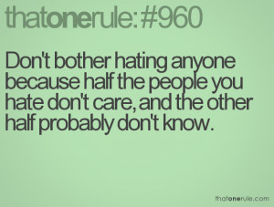 Don't bother hating anyone because half the people you hate don't care ...