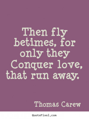 ... they conquer love, that run away. Thomas Carew greatest love quotes