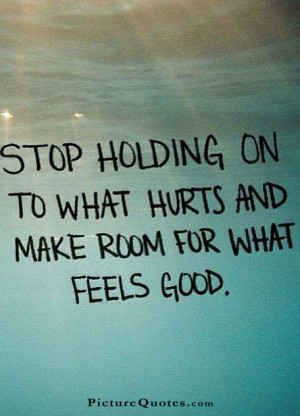Stop holding on to what hurts and make room for what feels good ...