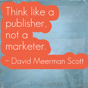 Think like a publisher, not a marketer. ~David Meerman Scott