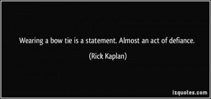 ... bow tie is a statement. Almost an act of defiance. - Rick Kaplan