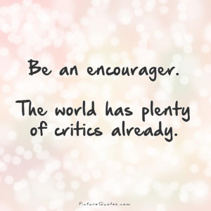 ... encourager. The world has plenty of critics already Picture Quote #1