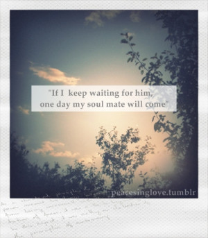 ... only just keep waiting for him, one day my soul mate will come