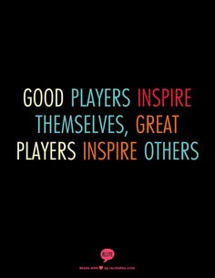 Good players inspire themselves, Great players inspire others More