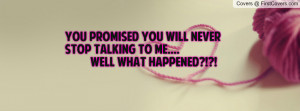 you promised you will never stop talking to me.... well what happened ...