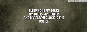 sleeping is my drugmy bed is my dealerand my alarm clock is the police ...