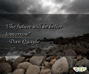 The future will be better tomorrow. -Dan Quayle
