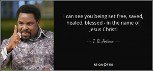 ... saved, healed, blessed - in the name of Jesus Christ! - T. B. Joshua