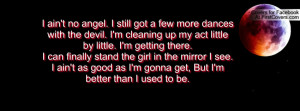 ... ain't as good as I'm gonna get, But I'm better than I used to be