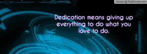 dedication means giving up everything to do what you love to do ...