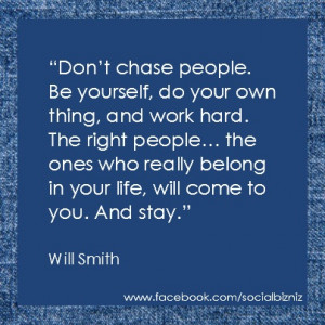 Don't chase people. Be yourself, do your own thing and work hard. The ...