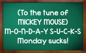 To the tune of MICKEY MOUSE) M-O-N-D-A-Y S-U-C-K-S Monday sucks!