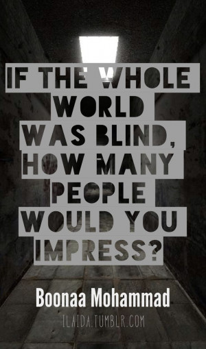 If the whole world was blind, how many people would you impress ...