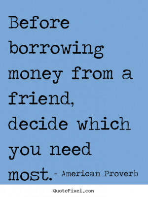 American Proverb Quotes Before borrowing money from a friend decide