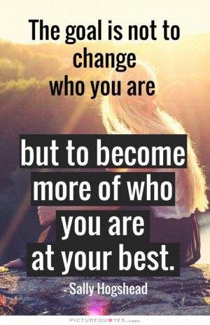 The goal is not to change who you are but to become more of who you ...