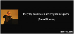 Everyday people are not very good designers. - Donald Norman