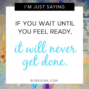 ... until you feel ready, it will never get done. Quote from byRegina.com