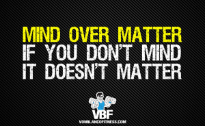 Mind over matter. If you don’t mind, it doesn’t matter.”