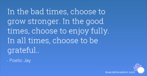 In the bad times, choose to grow stronger. In the good times, choose ...