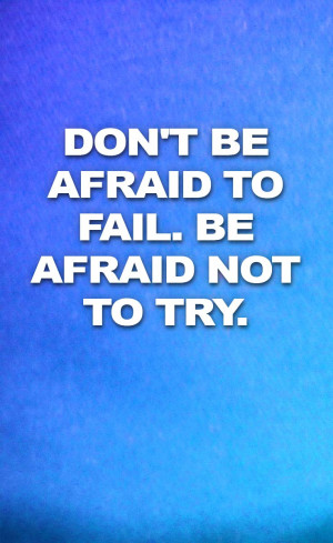 Don’t be afraid to fail. Be afraid not to try.