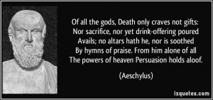 Of all the gods, Death only craves not gifts: Nor sacrifice, nor yet ...