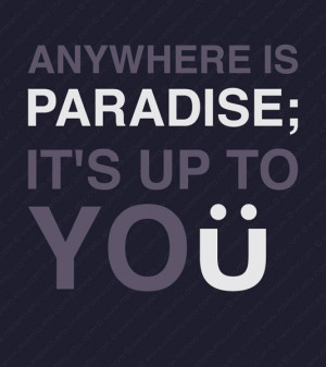 Anywhere is paradise; it's up to you