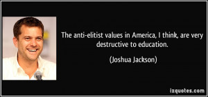 The anti-elitist values in America, I think, are very destructive to ...