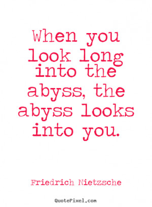 ... Nietzsche Quotes - When you look long into the abyss, the