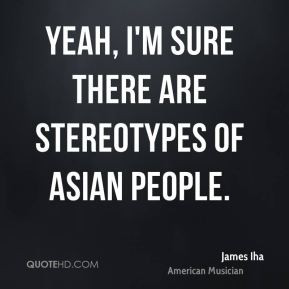 James Iha - Yeah, I'm sure there are stereotypes of Asian people.