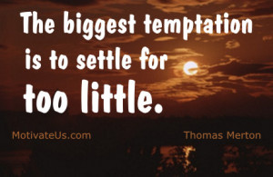 The biggest temptation is to settle for too little. == Thomas Merton ...